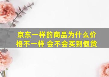 京东一样的商品为什么价格不一样 会不会买到假货